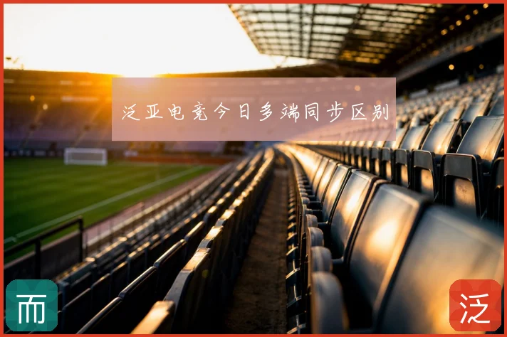 泛亚电竞今日多端同步区别